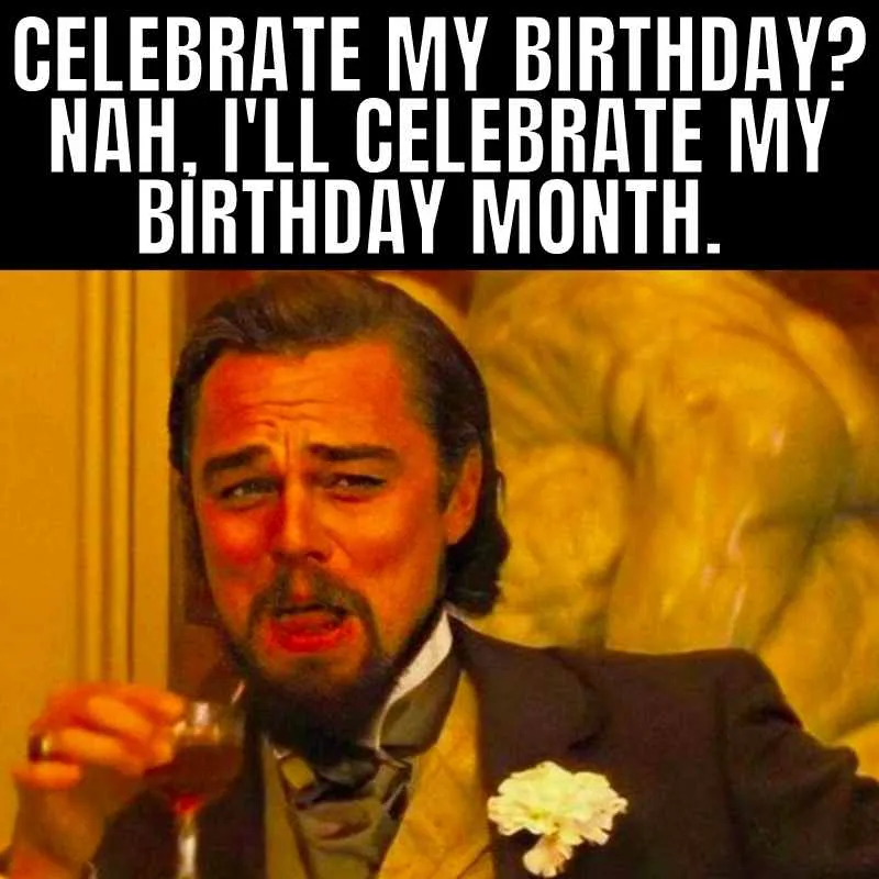 birthday month meme funny - celebrate my birthday nah ill celebrate my birthday month